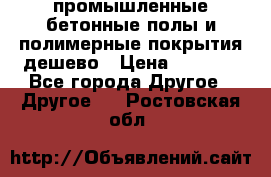 промышленные бетонные полы и полимерные покрытия дешево › Цена ­ 1 008 - Все города Другое » Другое   . Ростовская обл.